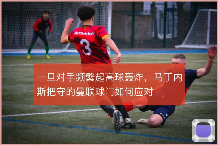 一旦对手频繁起高球轰炸,马丁内斯把守的曼联球门如何应对