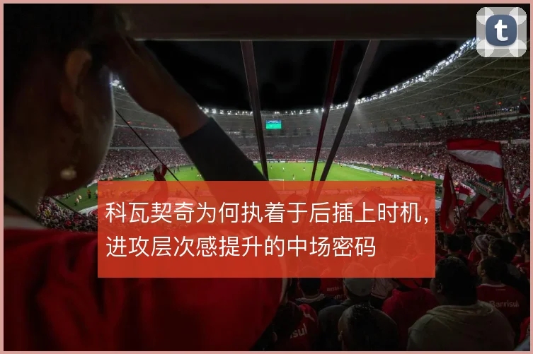 科瓦契奇为何执着于后插上时机，进攻层次感提升的中场密码