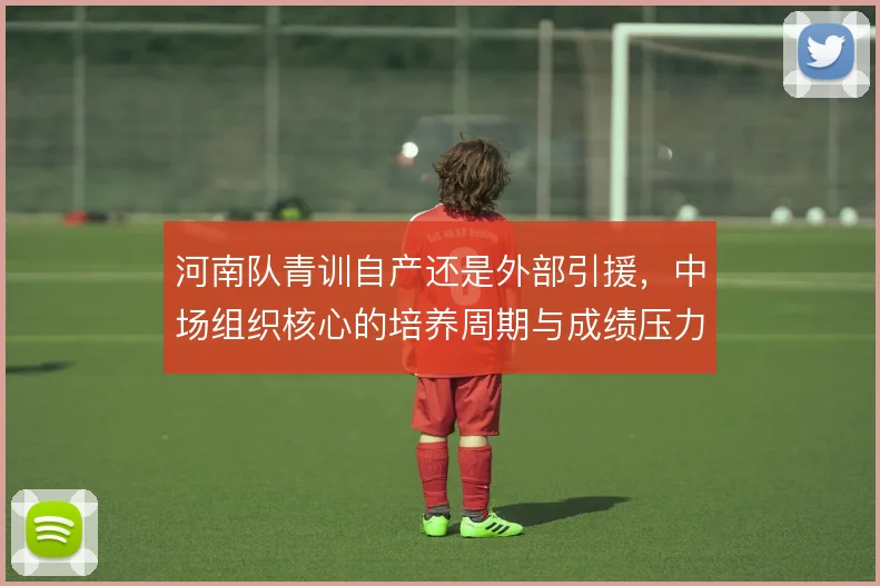 河南队青训自产还是外部引援，中场组织核心的培养周期与成绩压力如何取舍