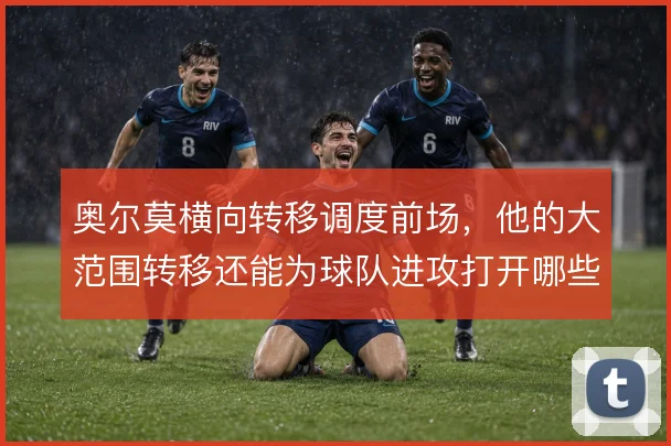 奥尔莫横向转移调度前场，他的大范围转移还能为球队进攻打开哪些空间