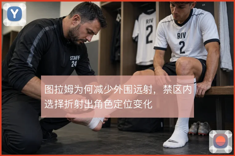 图拉姆为何减少外围远射，禁区内选择折射出角色定位变化