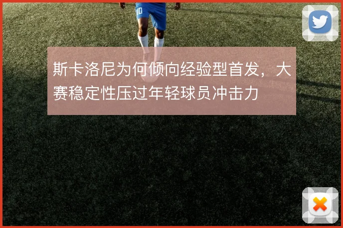 斯卡洛尼为何倾向经验型首发，大赛稳定性压过年轻球员冲击力