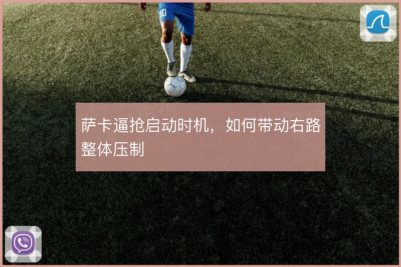 萨卡逼抢启动时机,如何带动右路整体压制