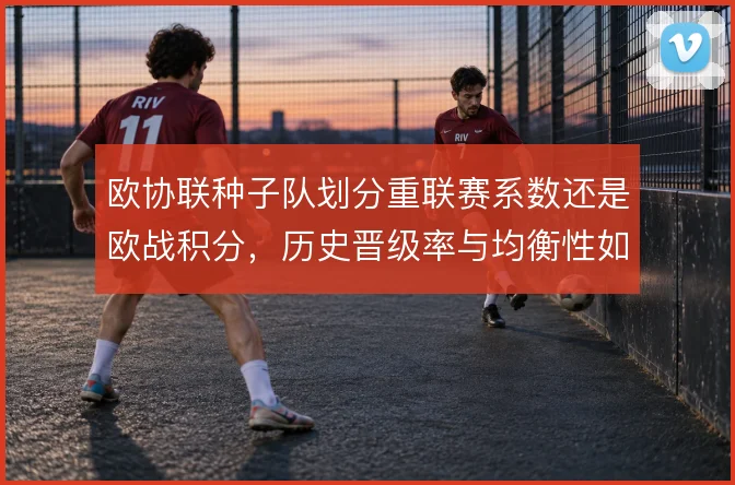 欧协联种子队划分重联赛系数还是欧战积分，历史晋级率与均衡性如何取舍