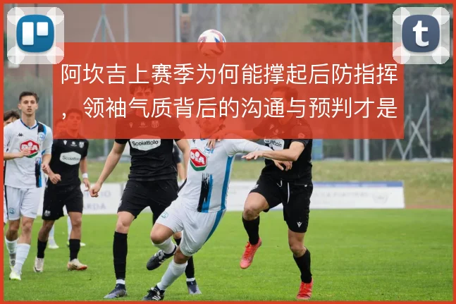 阿坎吉上赛季为何能撑起后防指挥，领袖气质背后的沟通与预判才是关键