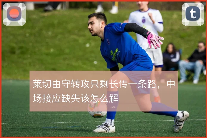 莱切由守转攻只剩长传一条路，中场接应缺失该怎么解