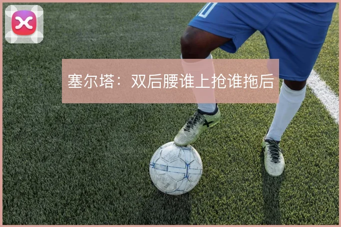 塞尔塔：双后腰谁上抢谁拖后