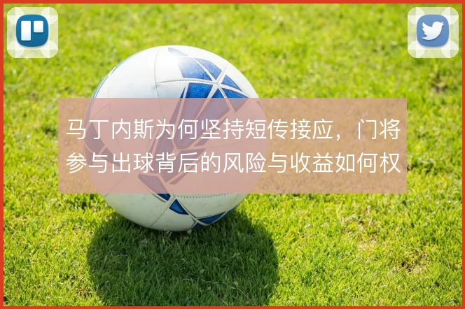 马丁内斯为何坚持短传接应，门将参与出球背后的风险与收益如何权衡