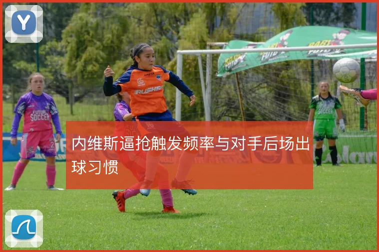 内维斯逼抢触发频率与对手后场出球习惯