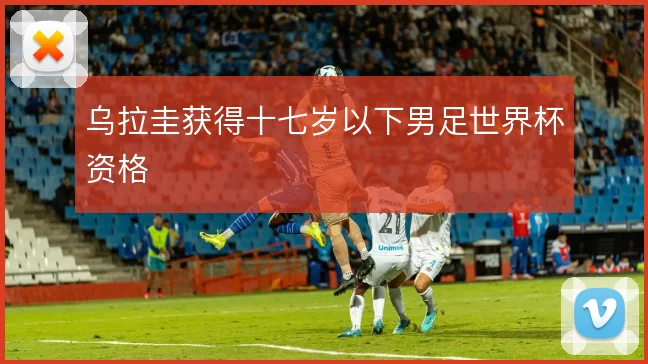 乌拉圭获得十七岁以下男足世界杯资格