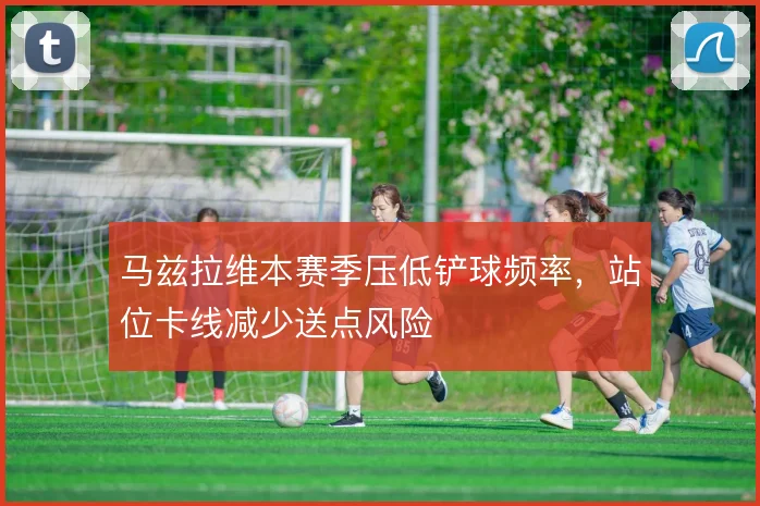 马兹拉维本赛季压低铲球频率，站位卡线减少送点风险