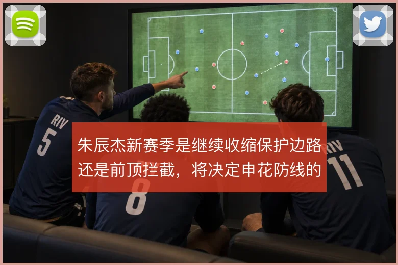 朱辰杰新赛季是继续收缩保护边路还是前顶拦截，将决定申花防线的整体弹性