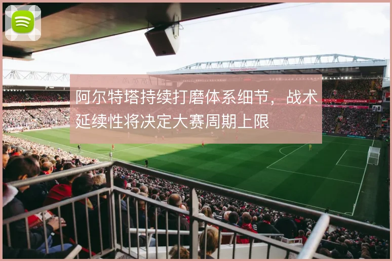 阿尔特塔持续打磨体系细节，战术延续性将决定大赛周期上限