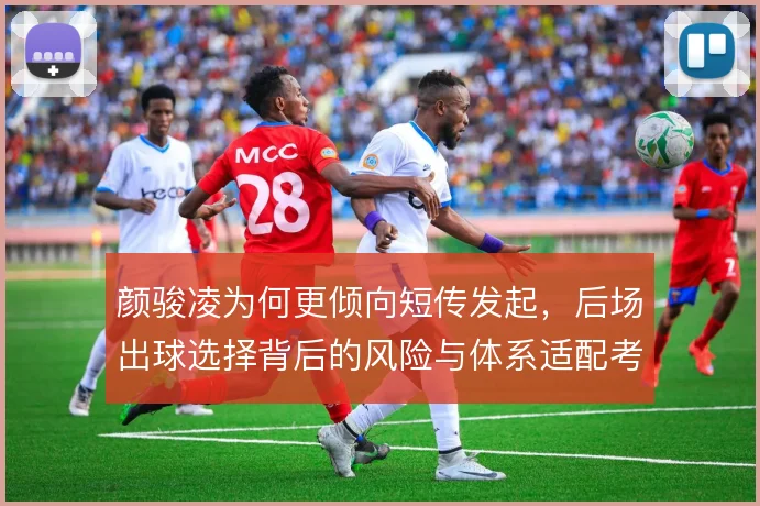 颜骏凌为何更倾向短传发起，后场出球选择背后的风险与体系适配考量