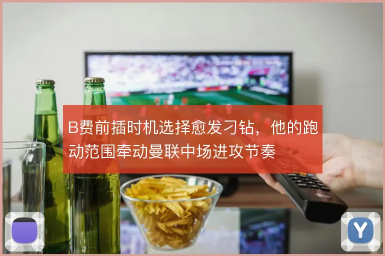 B费前插时机选择愈发刁钻，他的跑动范围牵动曼联中场进攻节奏