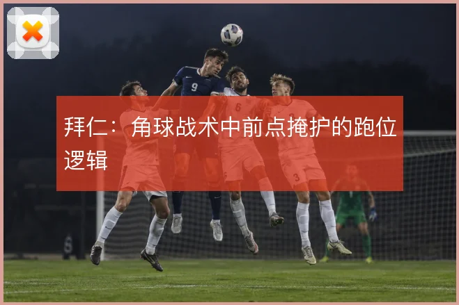 拜仁：角球战术中前点掩护的跑位逻辑