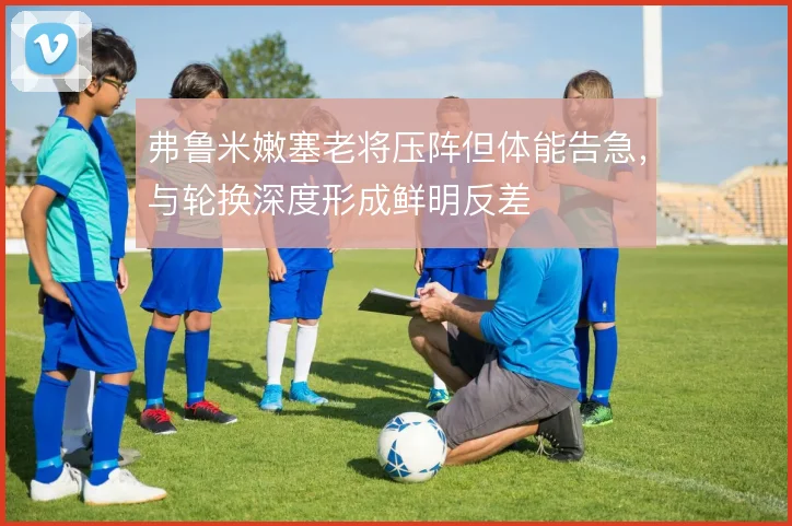 弗鲁米嫩塞老将压阵但体能告急，与轮换深度形成鲜明反差