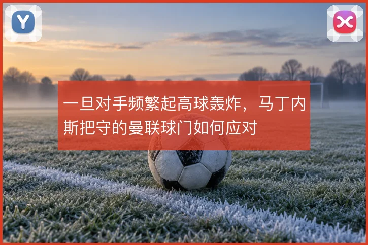 一旦对手频繁起高球轰炸,马丁内斯把守的曼联球门如何应对