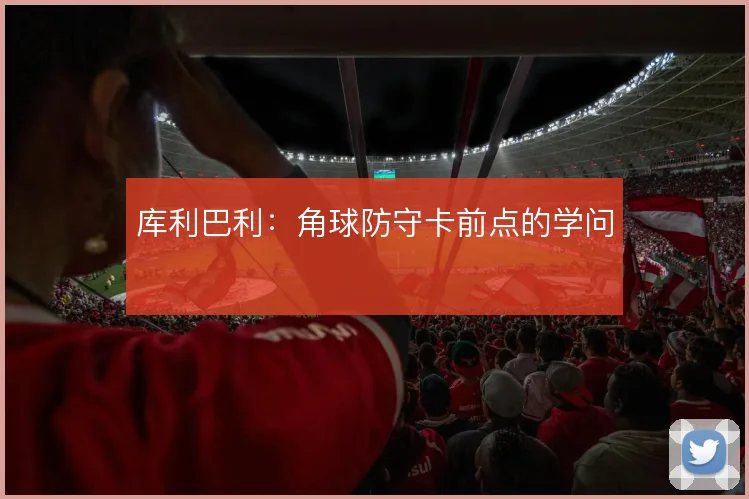 库利巴利:角球防守卡前点的学问