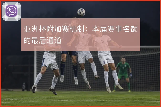 亚洲杯附加赛机制:本届赛事名额的最后通道
