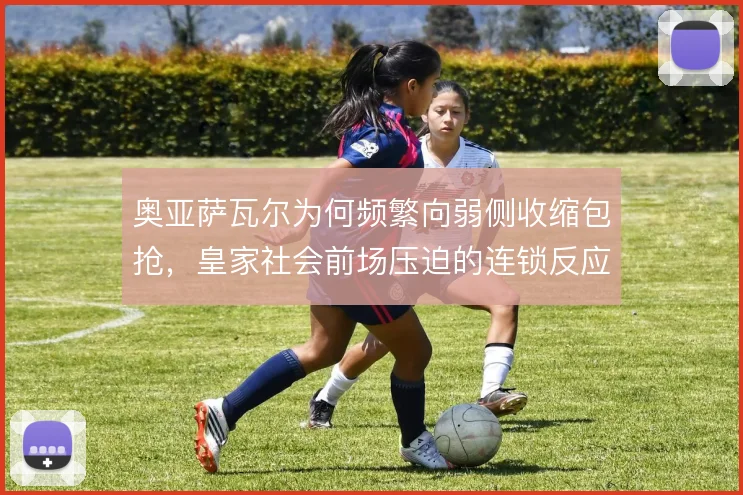 奥亚萨瓦尔为何频繁向弱侧收缩包抢，皇家社会前场压迫的连锁反应从何而来