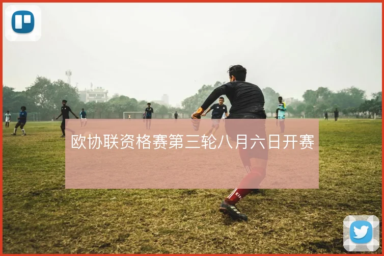 欧协联资格赛第三轮八月六日开赛