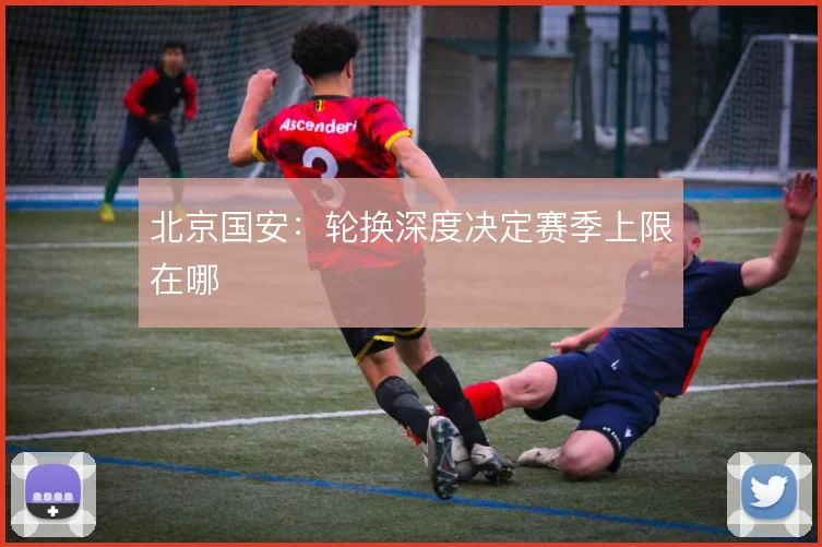 北京国安：轮换深度决定赛季上限在哪
