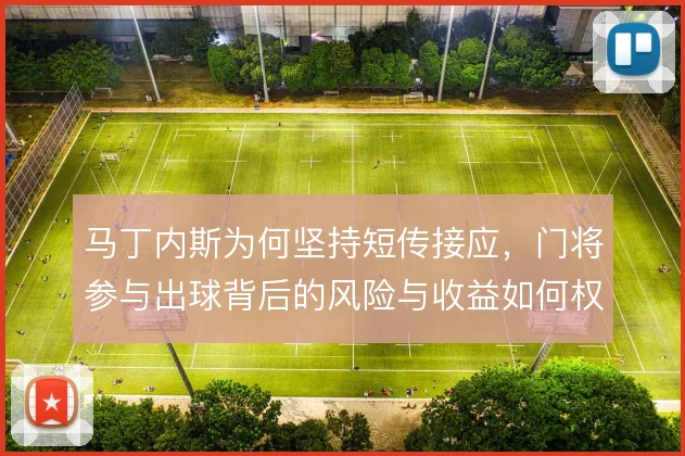 马丁内斯为何坚持短传接应，门将参与出球背后的风险与收益如何权衡