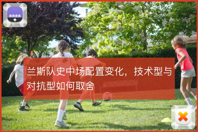 兰斯队史中场配置变化，技术型与对抗型如何取舍