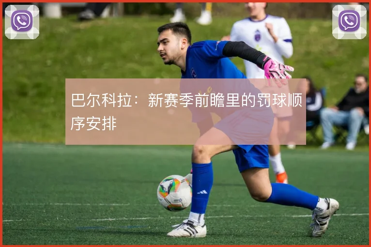 巴尔科拉:新赛季前瞻里的罚球顺序安排
