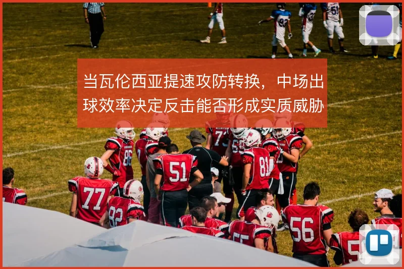 当瓦伦西亚提速攻防转换，中场出球效率决定反击能否形成实质威胁
