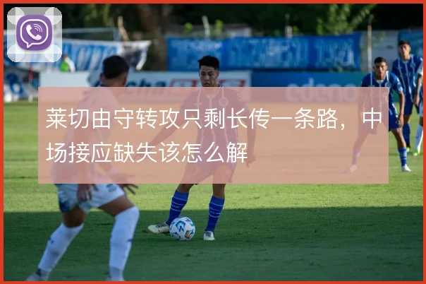 莱切由守转攻只剩长传一条路，中场接应缺失该怎么解