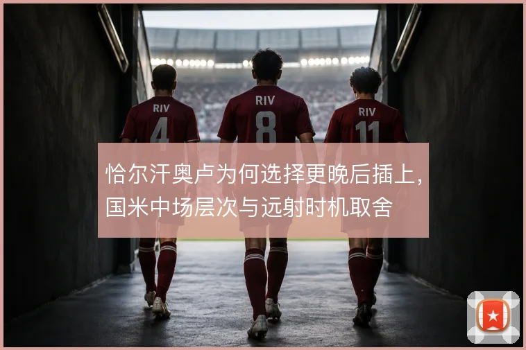 恰尔汗奥卢为何选择更晚后插上，国米中场层次与远射时机取舍
