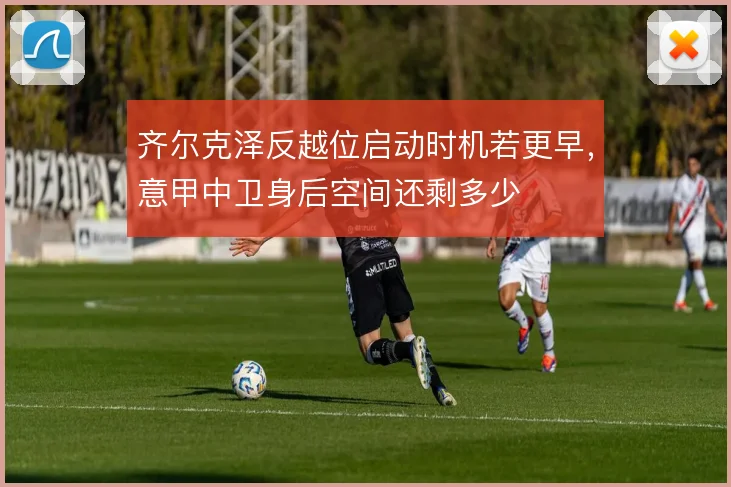 齐尔克泽反越位启动时机若更早，意甲中卫身后空间还剩多少