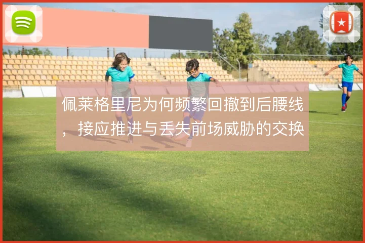 佩莱格里尼为何频繁回撤到后腰线，接应推进与丢失前场威胁的交换是否值得