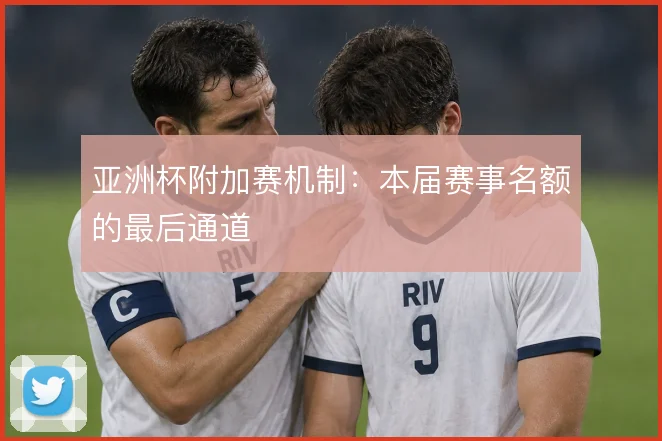 亚洲杯附加赛机制：本届赛事名额的最后通道