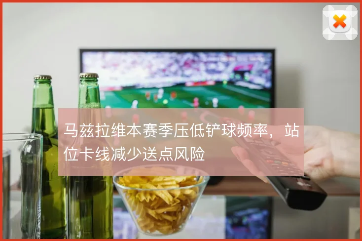 马兹拉维本赛季压低铲球频率，站位卡线减少送点风险