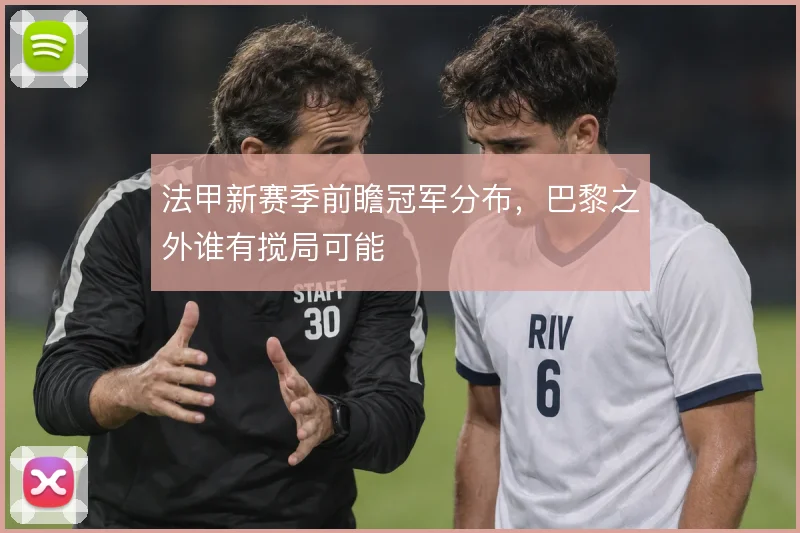 法甲新赛季前瞻冠军分布，巴黎之外谁有搅局可能