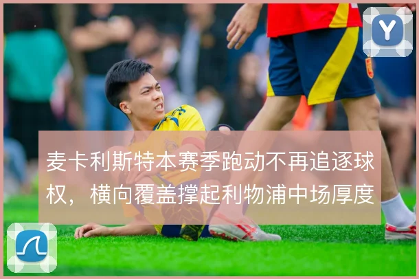 麦卡利斯特本赛季跑动不再追逐球权，横向覆盖撑起利物浦中场厚度