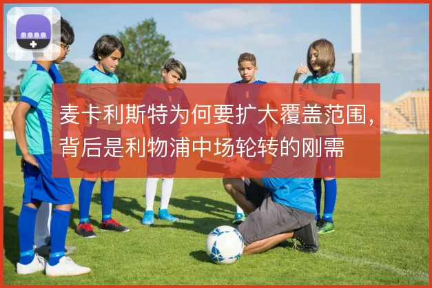 麦卡利斯特为何要扩大覆盖范围，背后是利物浦中场轮转的刚需
