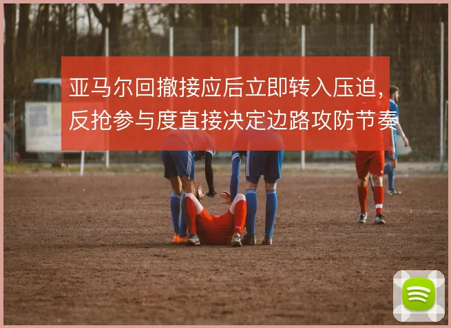 亚马尔回撤接应后立即转入压迫，反抢参与度直接决定边路攻防节奏权重