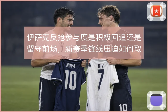 伊萨克反抢参与度是积极回追还是留守前场，新赛季锋线压迫如何取舍