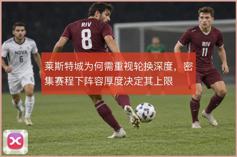 莱斯特城为何需重视轮换深度，密集赛程下阵容厚度决定其上限