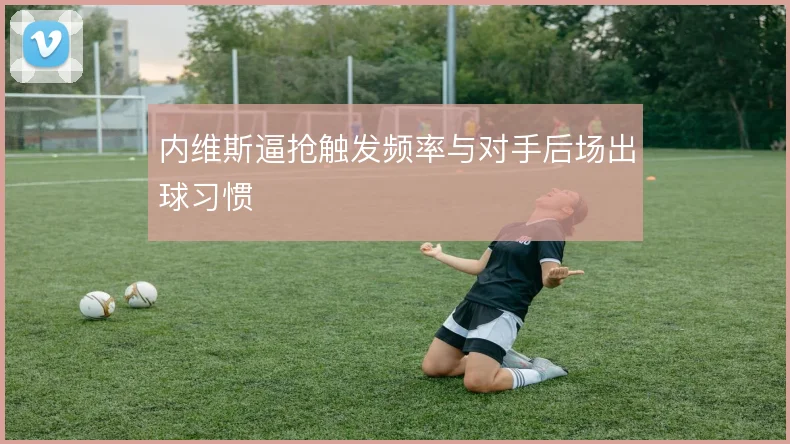 内维斯逼抢触发频率与对手后场出球习惯