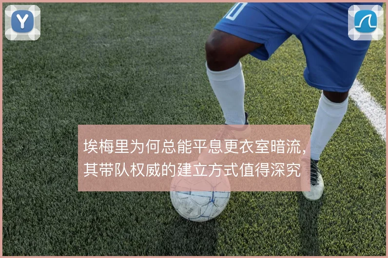 埃梅里为何总能平息更衣室暗流,其带队权威的建立方式值得深究