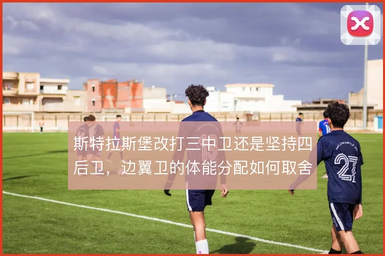 斯特拉斯堡改打三中卫还是坚持四后卫，边翼卫的体能分配如何取舍