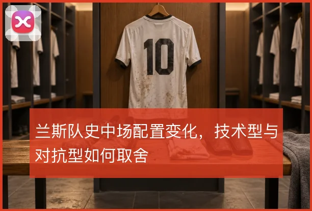兰斯队史中场配置变化，技术型与对抗型如何取舍