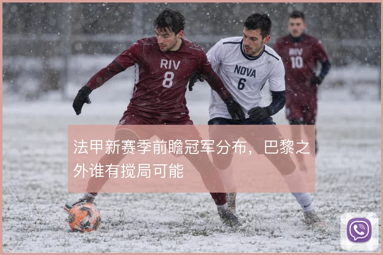 法甲新赛季前瞻冠军分布，巴黎之外谁有搅局可能