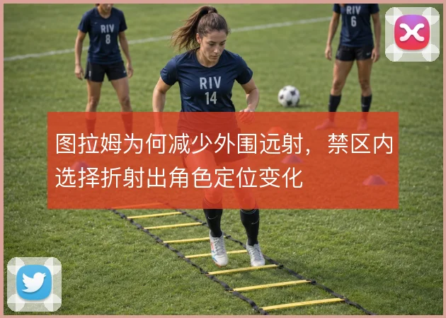 图拉姆为何减少外围远射，禁区内选择折射出角色定位变化