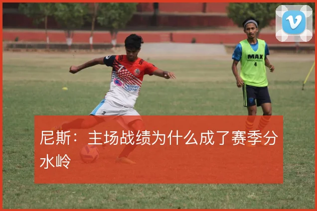 尼斯：主场战绩为什么成了赛季分水岭
